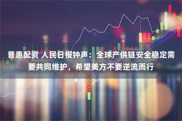 普惠配资 人民日报钟声:全球产供链安全稳定需要共同维护,希望美方不要逆流而行