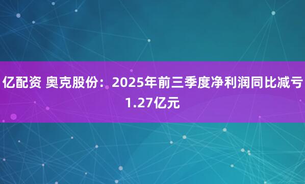 亿配资 奥克股份:2025年前三季度净利润同比减亏1.27亿元