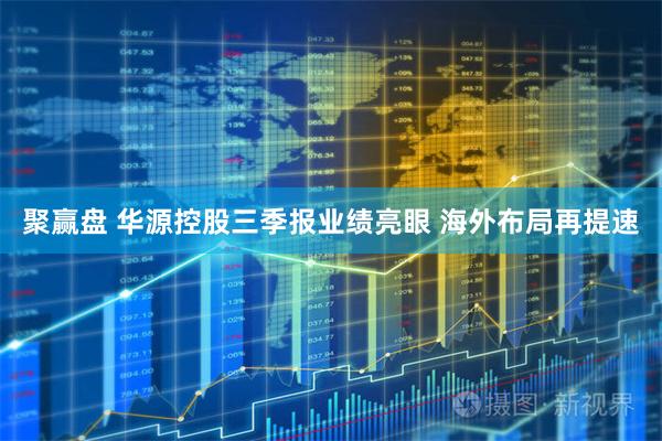 聚赢盘 华源控股三季报业绩亮眼 海外布局再提速
