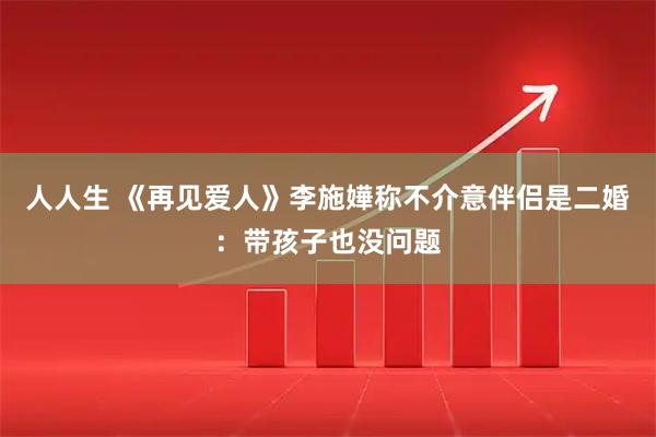 人人生 《再见爱人》李施嬅称不介意伴侣是二婚:带孩子也没问题