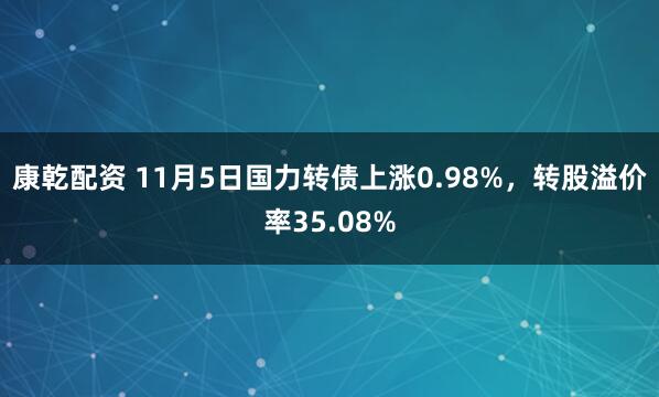 康乾配资 11月5日国力转债上涨0.98%,转股溢价率35.08%