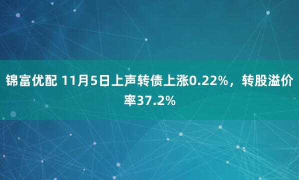 锦富优配 11月5日上声转债上涨0.22%，转股溢价率37.2%