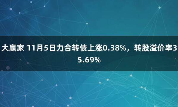 大赢家 11月5日力合转债上涨0.38%,转股溢价率35.69%