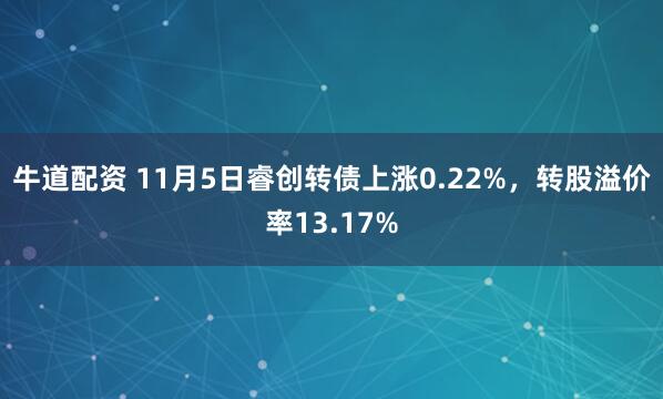 牛道配资 11月5日睿创转债上涨0.22%,转股溢价率13.17%