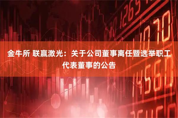 金牛所 联赢激光：关于公司董事离任暨选举职工代表董事的公告