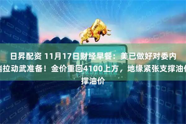 日昇配资 11月17日财经早餐:美已做好对委内瑞拉动武准备!金价重回4100上方,地缘紧张支撑油价