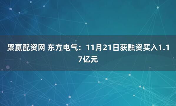 聚赢配资网 东方电气:11月21日获融资买入1.17亿元