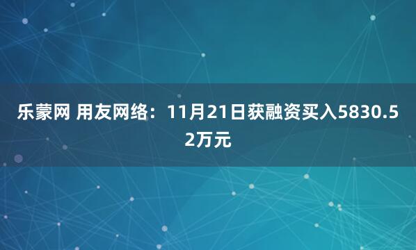 乐蒙网 用友网络:11月21日获融资买入5830.52万元