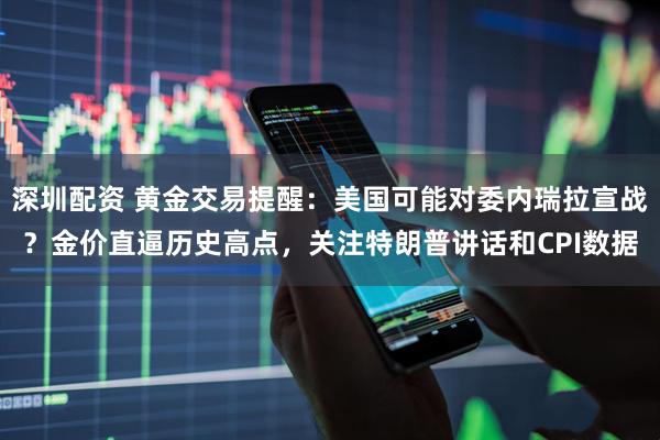 深圳配资 黄金交易提醒:美国可能对委内瑞拉宣战?金价直逼历史高点,关注特朗普讲话和CPI数据