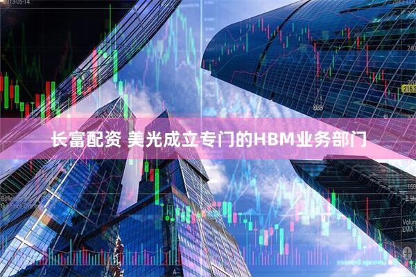 长富配资 美光成立专门的HBM业务部门