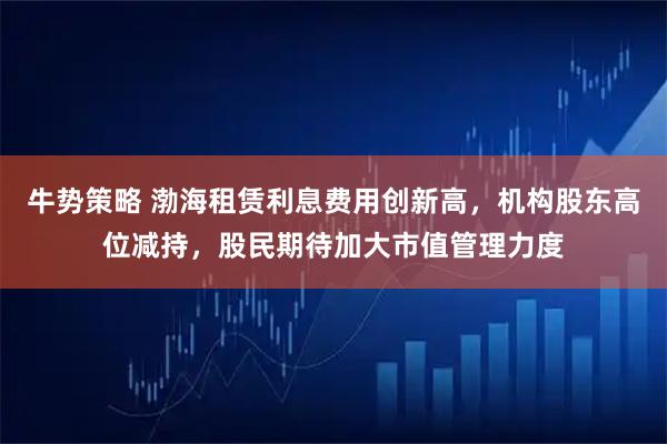 牛势策略 渤海租赁利息费用创新高,机构股东高位减持,股民期待加大市值管理力度