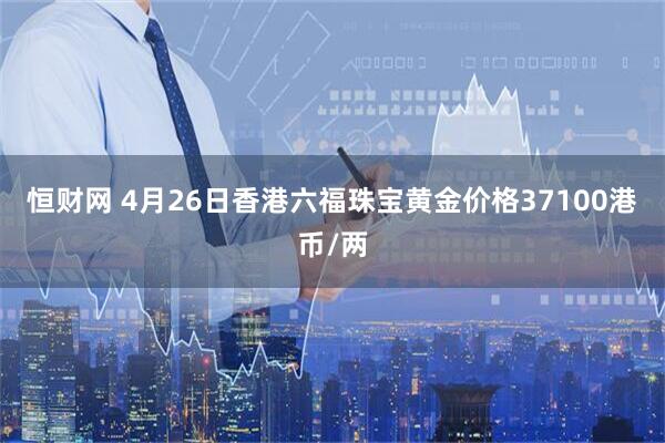 恒财网 4月26日香港六福珠宝黄金价格37100港币/两