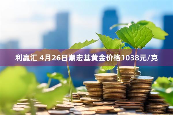 利赢汇 4月26日潮宏基黄金价格1038元/克