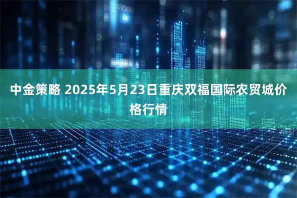 中金策略 2025年5月23日重庆双福国际农贸城价格行情