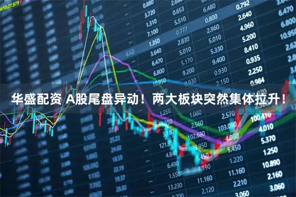 华盛配资 A股尾盘异动！两大板块突然集体拉升！
