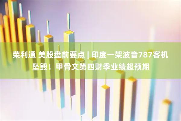 荣利通 美股盘前要点 | 印度一架波音787客机坠毁！甲骨文第四财季业绩超预期