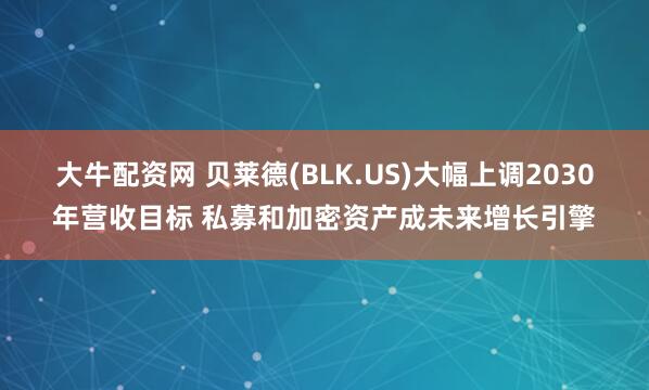 大牛配资网 贝莱德(BLK.US)大幅上调2030年营收目标 私募和加密资产成未来增长引擎