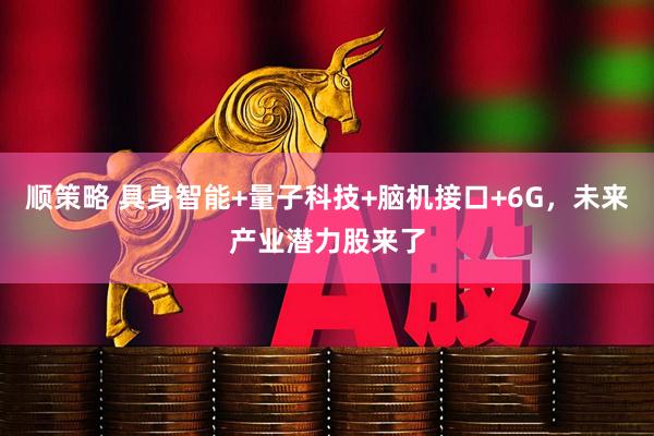 顺策略 具身智能+量子科技+脑机接口+6G,未来产业潜力股来了
