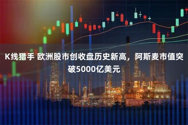 K线猎手 欧洲股市创收盘历史新高，阿斯麦市值突破5000亿美元
