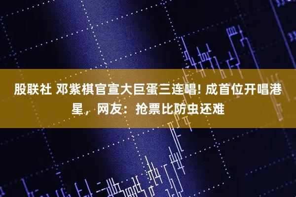 股联社 邓紫棋官宣大巨蛋三连唱! 成首位开唱港星，网友：抢票比防虫还难