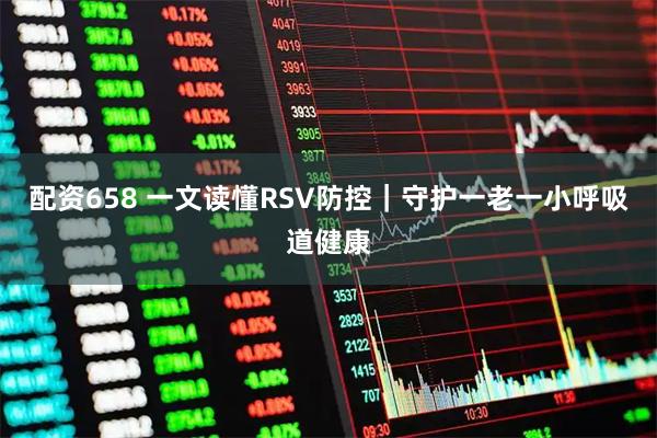 配资658 一文读懂RSV防控｜守护一老一小呼吸道健康