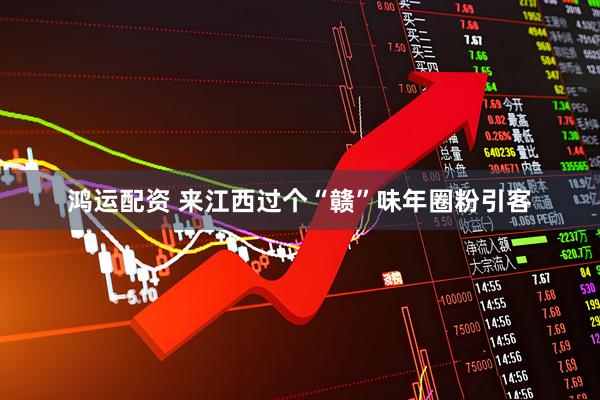 鸿运配资 来江西过个“赣”味年圈粉引客